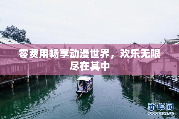 零费用畅享动漫世界，欢乐无限尽在其中
