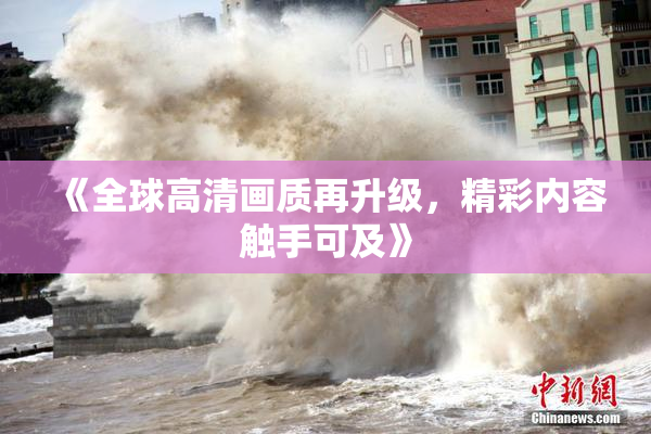 《全球高清画质再升级，精彩内容触手可及》