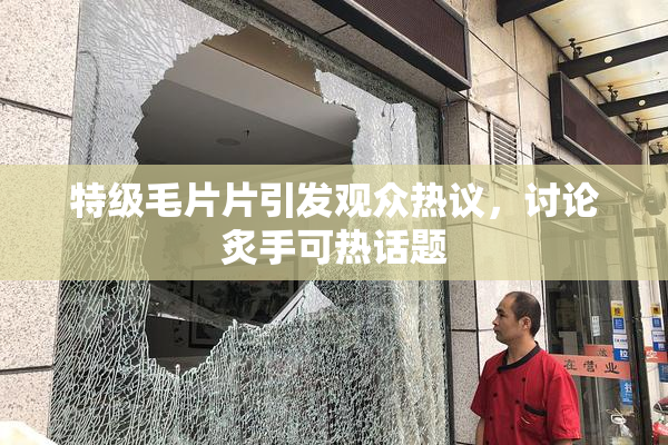 特级毛片片引发观众热议，讨论炙手可热话题