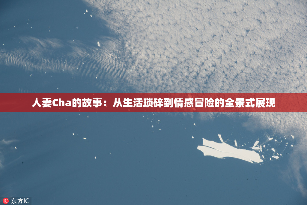 人妻Cha的故事：从生活琐碎到情感冒险的全景式展现