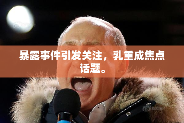 暴露事件引发关注，乳重成焦点话题。