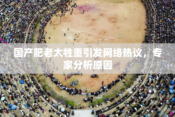 国产肥老太牲重引发网络热议，专家分析原因