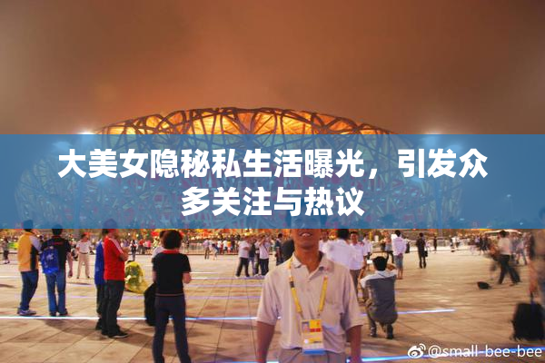 大美女隐秘私生活曝光，引发众多关注与热议