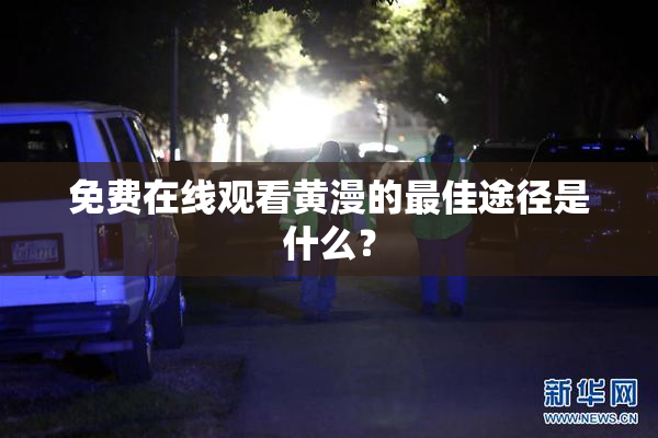 免费在线观看黄漫的最佳途径是什么？