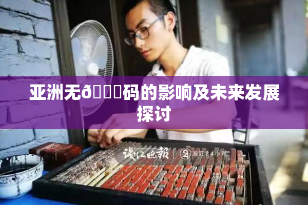亚洲无🈚码的影响及未来发展探讨