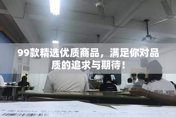 99款精选优质商品，满足你对品质的追求与期待！