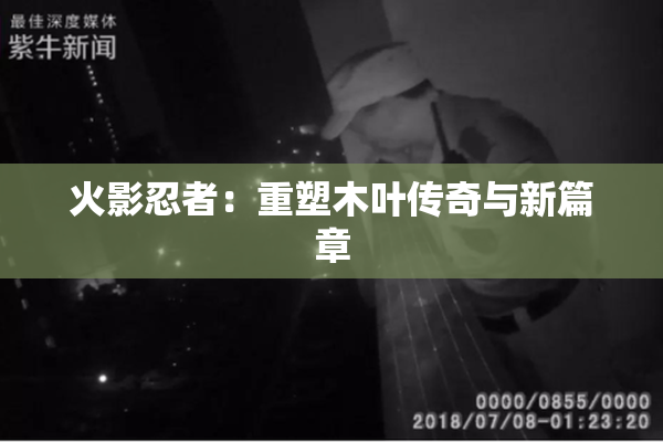 火影忍者：重塑木叶传奇与新篇章