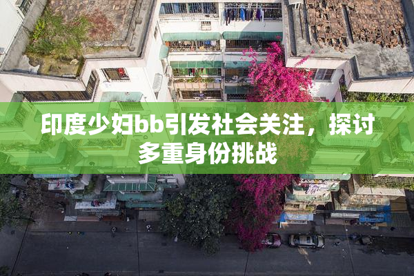 印度少妇bb引发社会关注，探讨多重身份挑战