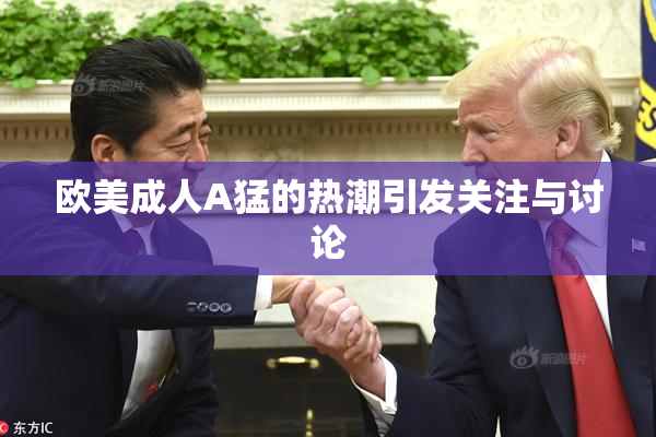 欧美成人A猛的热潮引发关注与讨论