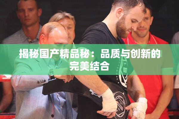 揭秘国产精品秘：品质与创新的完美结合
