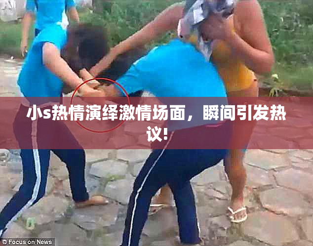 小s热情演绎激情场面，瞬间引发热议!