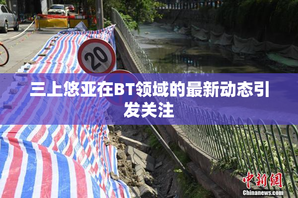 三上悠亚在BT领域的最新动态引发关注