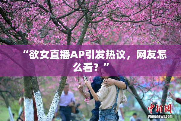 “欲女直播AP引发热议，网友怎么看？”