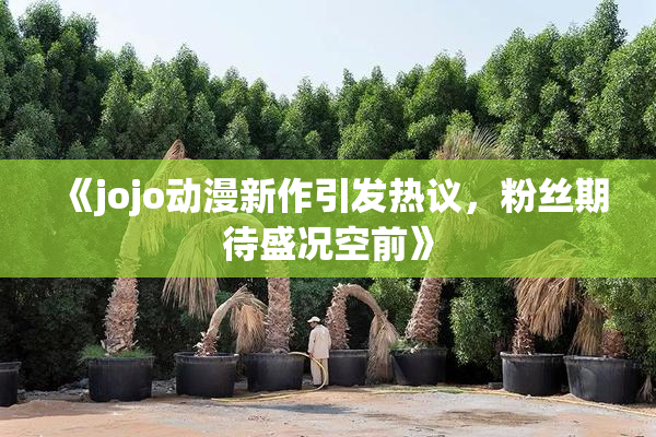 《jojo动漫新作引发热议，粉丝期待盛况空前》