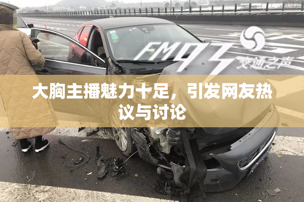 大胸主播魅力十足，引发网友热议与讨论