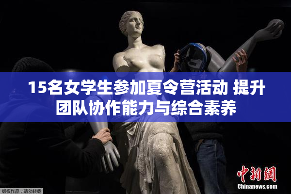 15名女学生参加夏令营活动 提升团队协作能力与综合素养