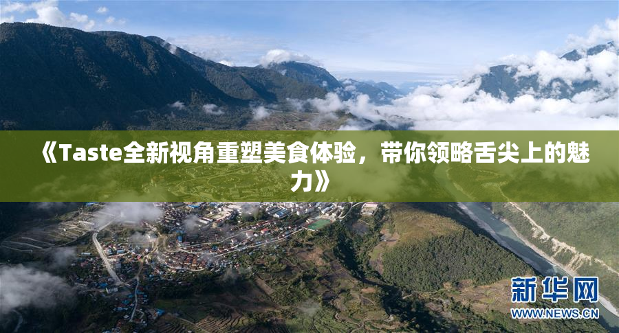 《Taste全新视角重塑美食体验，带你领略舌尖上的魅力》