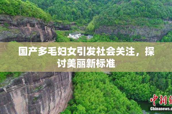 国产多毛妇女引发社会关注，探讨美丽新标准