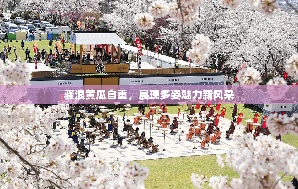 骚浪黄瓜自重，展现多姿魅力新风采