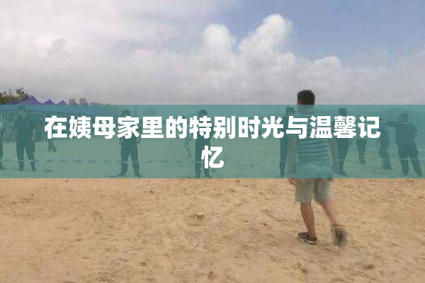 在姨母家里的特别时光与温馨记忆