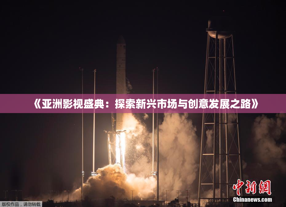 《亚洲影视盛典：探索新兴市场与创意发展之路》