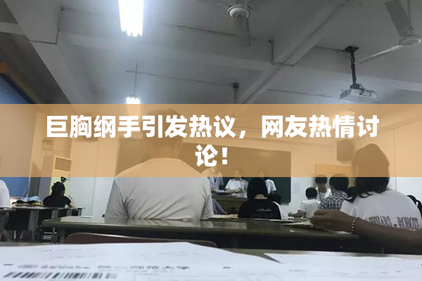 巨胸纲手引发热议，网友热情讨论！