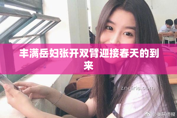 丰满岳妇张开双臂迎接春天的到来