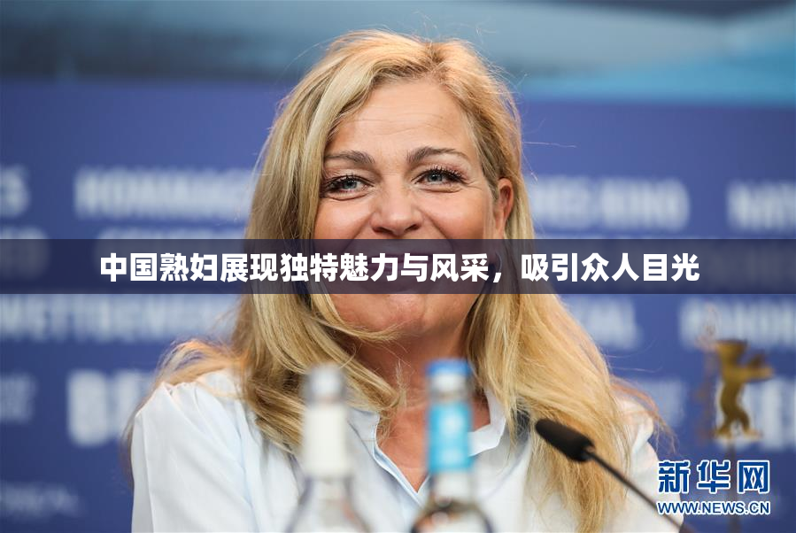 中国熟妇展现独特魅力与风采，吸引众人目光