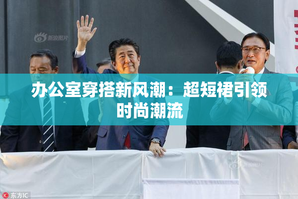 办公室穿搭新风潮：超短裙引领时尚潮流
