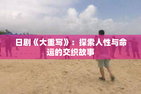 日剧《大重写》：探索人性与命运的交织故事
