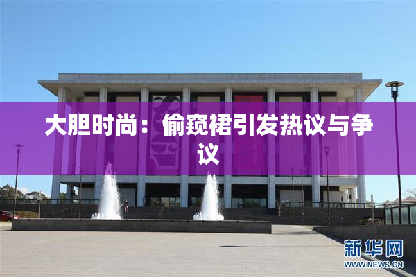 大胆时尚：偷窥裙引发热议与争议