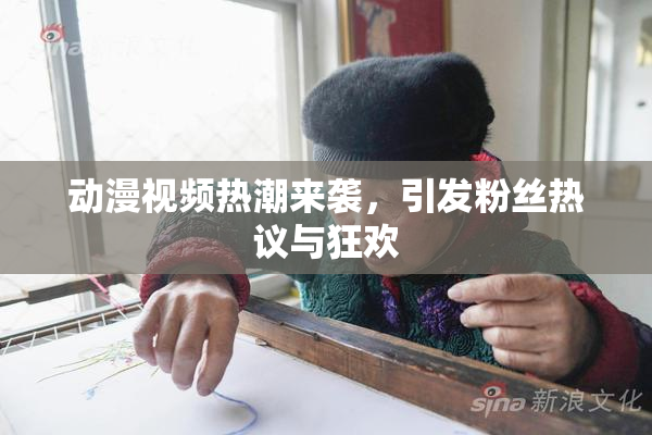 动漫视频热潮来袭，引发粉丝热议与狂欢