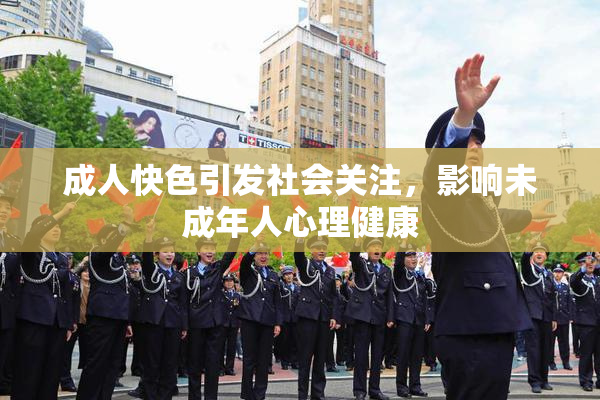 成人快色引发社会关注，影响未成年人心理健康