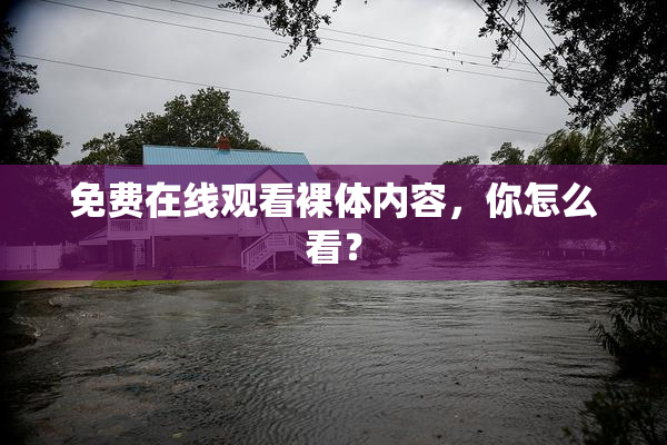 免费在线观看裸体内容，你怎么看？