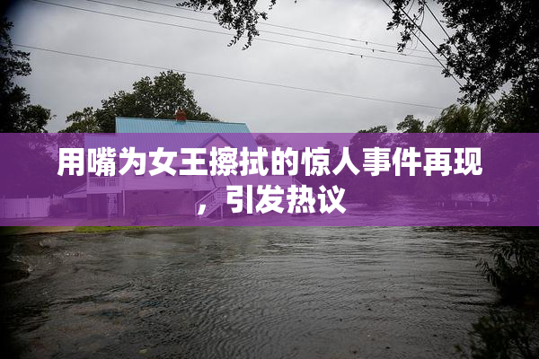 用嘴为女王擦拭的惊人事件再现，引发热议