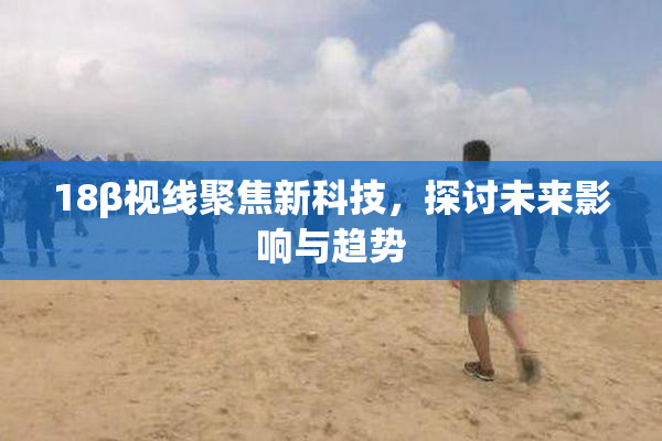 18β视线聚焦新科技，探讨未来影响与趋势