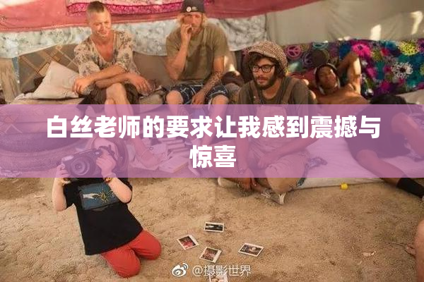 白丝老师的要求让我感到震撼与惊喜