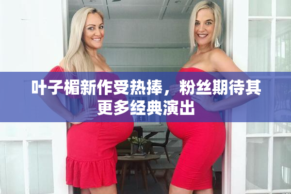 叶子楣新作受热捧，粉丝期待其更多经典演出