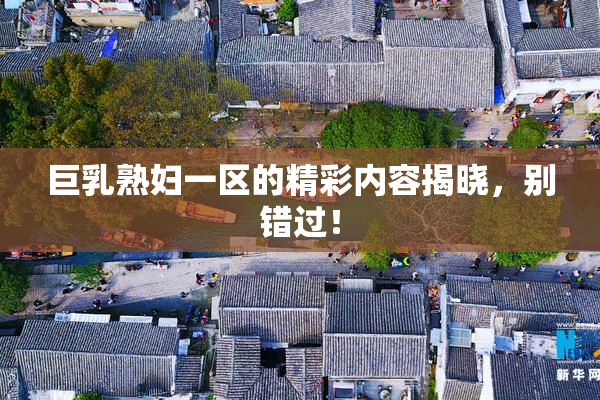 巨乳熟妇一区的精彩内容揭晓，别错过！