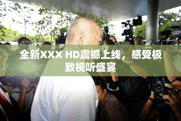 全新XXX HD震撼上线，感受极致视听盛宴