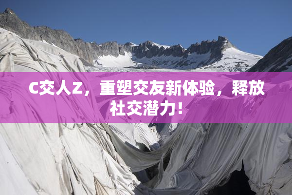 C交人Z，重塑交友新体验，释放社交潜力！