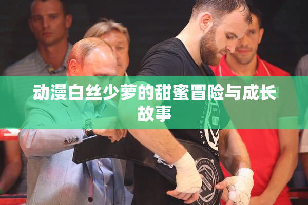 动漫白丝少萝的甜蜜冒险与成长故事