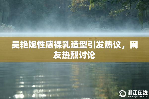 吴艳妮性感裸乳造型引发热议，网友热烈讨论