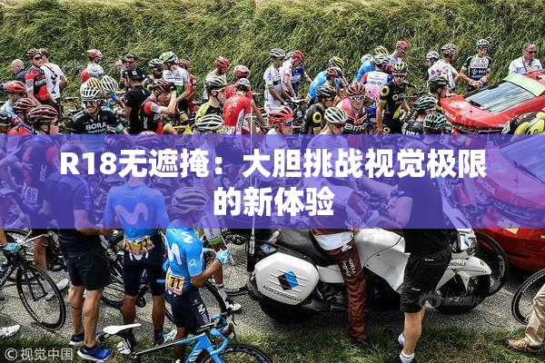 R18无遮掩：大胆挑战视觉极限的新体验