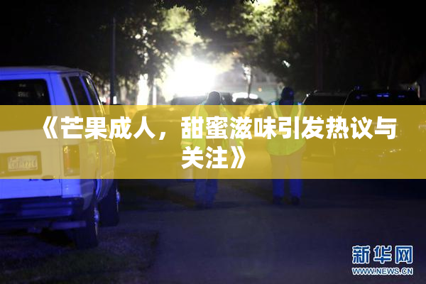 《芒果成人，甜蜜滋味引发热议与关注》