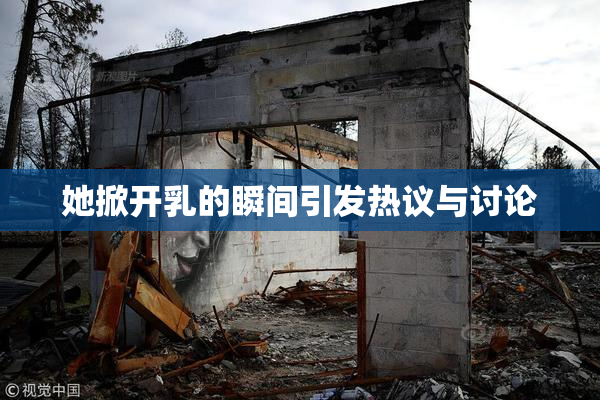 她掀开乳的瞬间引发热议与讨论