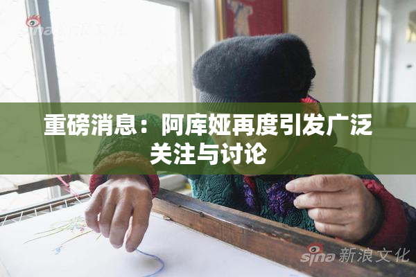 重磅消息：阿库娅再度引发广泛关注与讨论