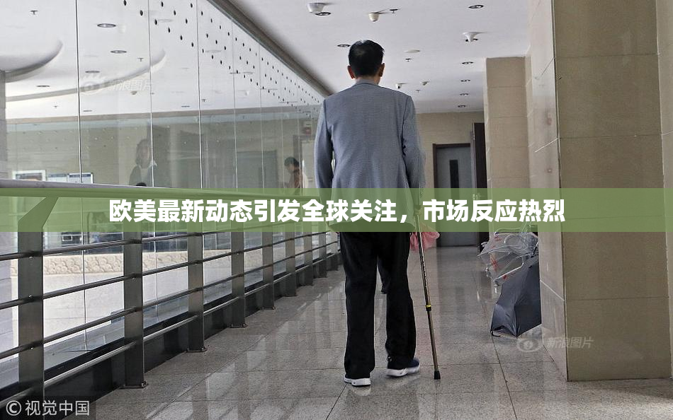 欧美最新动态引发全球关注，市场反应热烈
