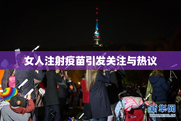 女人注射疫苗引发关注与热议