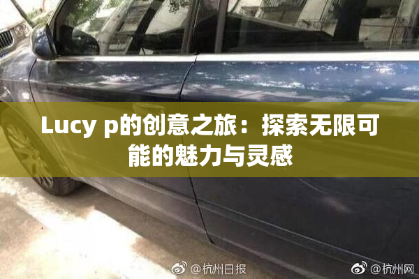 Lucy p的创意之旅：探索无限可能的魅力与灵感